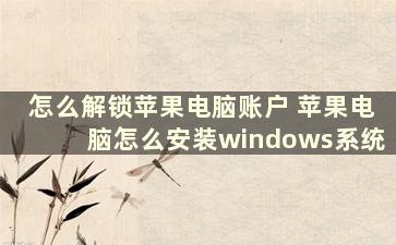 怎么解锁苹果电脑账户 苹果电脑怎么安装windows系统